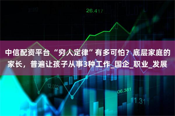 中信配资平台 “穷人定律”有多可怕？底层家庭的家长，普遍让孩子从事3种工作_国企_职业_发展