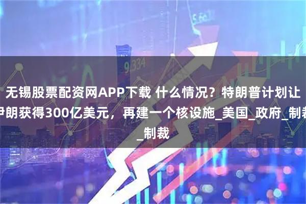 无锡股票配资网APP下载 什么情况？特朗普计划让伊朗获得300亿美元，再建一个核设施_美国_政府_制裁