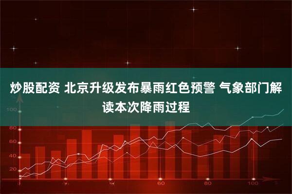 炒股配资 北京升级发布暴雨红色预警 气象部门解读本次降雨过程