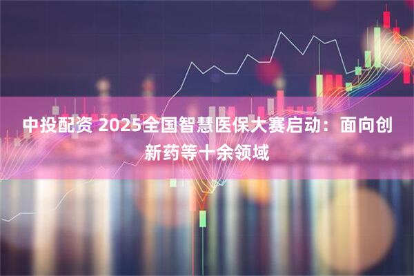 中投配资 2025全国智慧医保大赛启动：面向创新药等十余领域