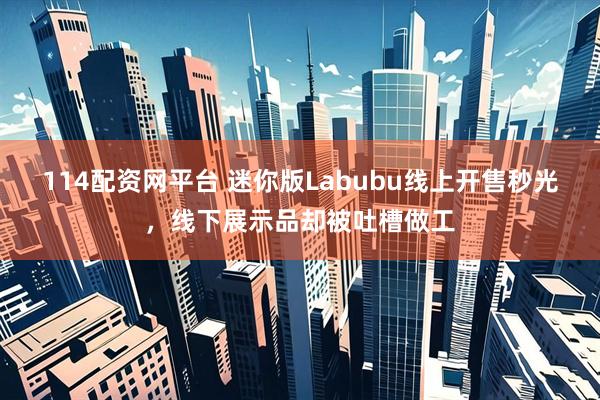 114配资网平台 迷你版Labubu线上开售秒光，线下展示品却被吐槽做工