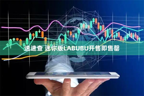 速速查 迷你版LABUBU开售即售罄