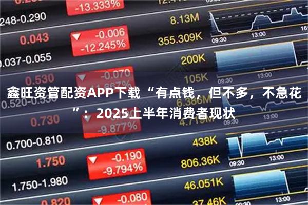 鑫旺资管配资APP下载 “有点钱，但不多，不急花”：2025上半年消费者现状