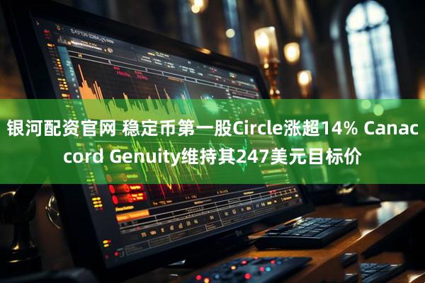 银河配资官网 稳定币第一股Circle涨超14% Canaccord Genuity维持其247美元目标价