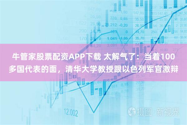 牛管家股票配资APP下载 太解气了：当着100多国代表的面，清华大学教授跟以色列军官激辩