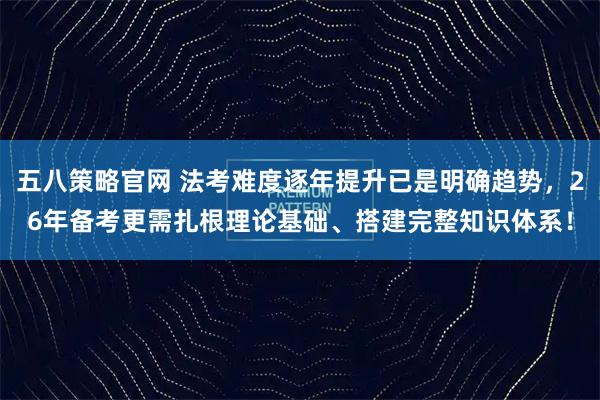 五八策略官网 法考难度逐年提升已是明确趋势，26年备考更需扎根理论基础、搭建完整知识体系！