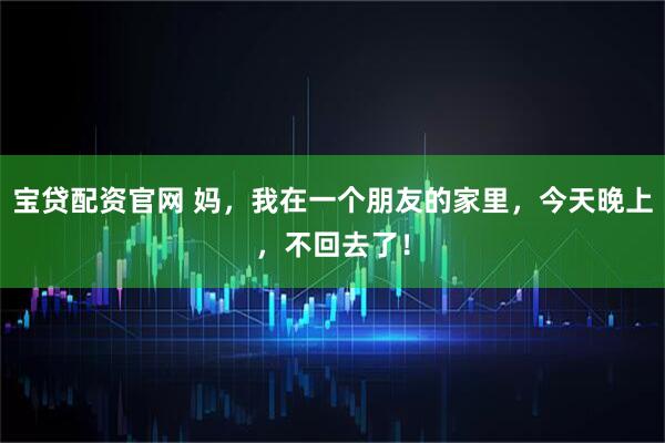 宝贷配资官网 妈，我在一个朋友的家里，今天晚上，不回去了！