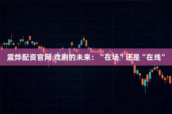 震烨配资官网 戏剧的未来：“在场”还是“在线”
