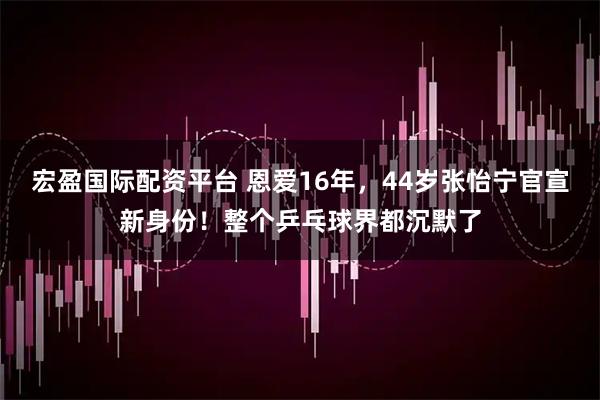 宏盈国际配资平台 恩爱16年，44岁张怡宁官宣新身份！整个乒乓球界都沉默了