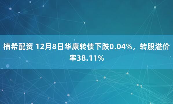 楠希配资 12月8日华康转债下跌0.04%，转股溢价率38.11%