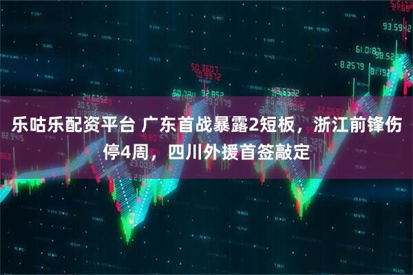 乐咕乐配资平台 广东首战暴露2短板，浙江前锋伤停4周，四川外援首签敲定