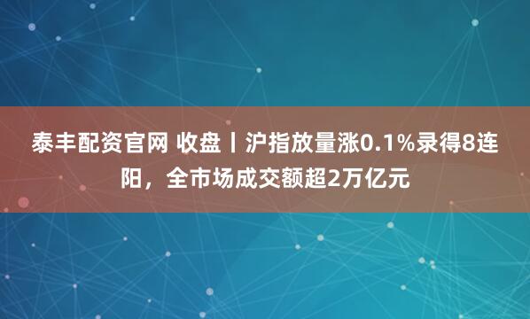 泰丰配资官网 收盘丨沪指放量涨0.1%录得8连阳，全市场成交额超2万亿元