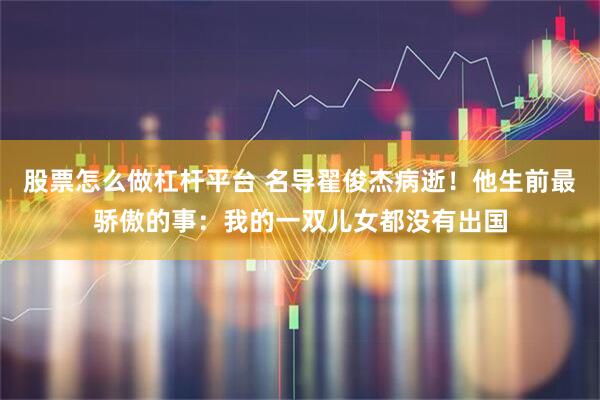 股票怎么做杠杆平台 名导翟俊杰病逝！他生前最骄傲的事：我的一双儿女都没有出国