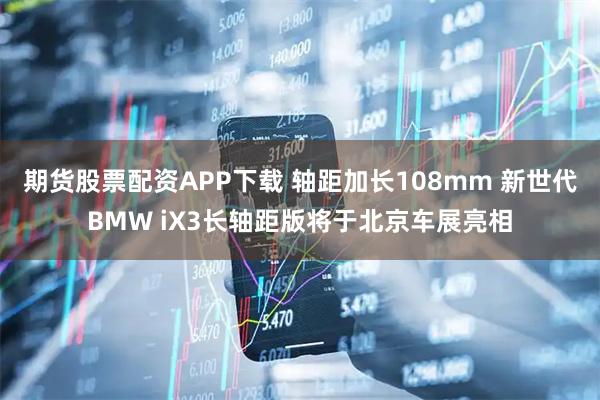 期货股票配资APP下载 轴距加长108mm 新世代BMW iX3长轴距版将于北京车展亮相