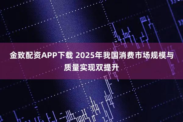 金致配资APP下载 2025年我国消费市场规模与质量实现双提升