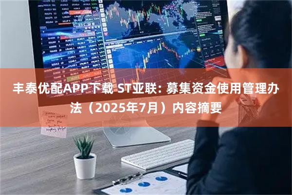 丰泰优配APP下载 ST亚联: 募集资金使用管理办法（2025年7月）内容摘要
