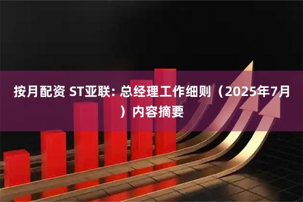 按月配资 ST亚联: 总经理工作细则（2025年7月）内容摘要
