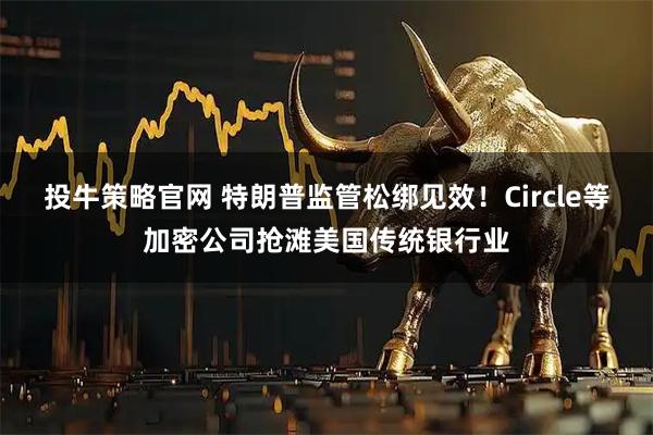 投牛策略官网 特朗普监管松绑见效！Circle等加密公司抢滩美国传统银行业