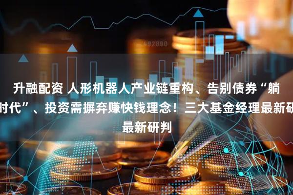 升融配资 人形机器人产业链重构、告别债券“躺赢时代”、投资需摒弃赚快钱理念！三大基金经理最新研判