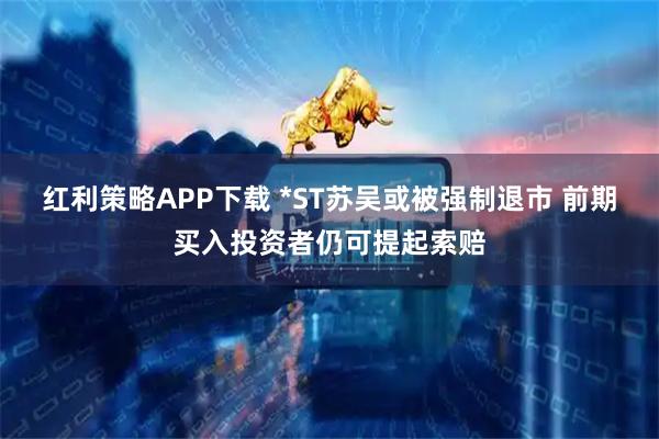 红利策略APP下载 *ST苏吴或被强制退市 前期买入投资者仍可提起索赔