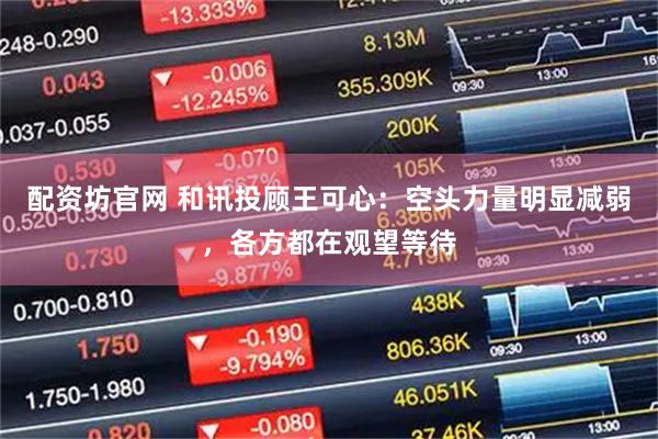 配资坊官网 和讯投顾王可心：空头力量明显减弱，各方都在观望等待