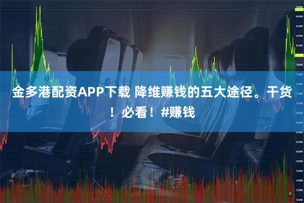 金多港配资APP下载 降维赚钱的五大途径。干货！必看！#赚钱