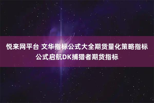 悦来网平台 文华指标公式大全期货量化策略指标公式启航DK捕猎者期货指标