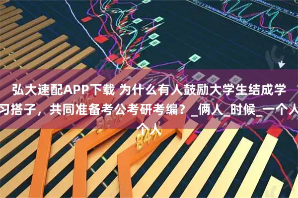 弘大速配APP下载 为什么有人鼓励大学生结成学习搭子，共同准备考公考研考编？_俩人_时候_一个人