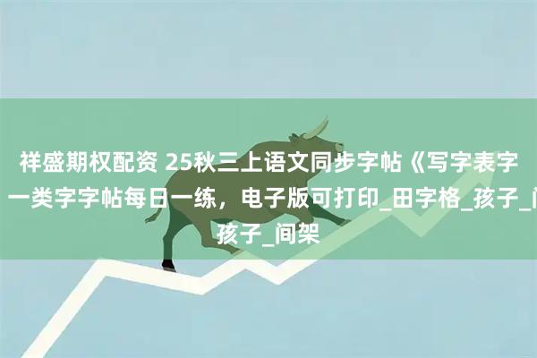 祥盛期权配资 25秋三上语文同步字帖《写字表字帖》一类字字帖每日一练，电子版可打印_田字格_孩子_间架