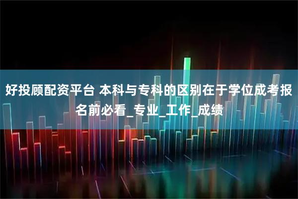 好投顾配资平台 本科与专科的区别在于学位成考报名前必看_专业_工作_成绩