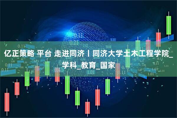 亿正策略 平台 走进同济丨同济大学土木工程学院_学科_教育_国家