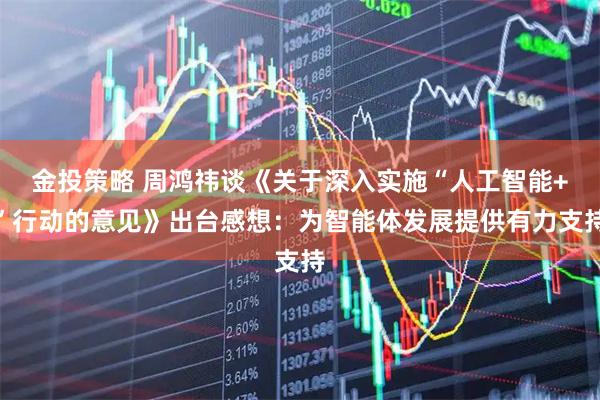 金投策略 周鸿祎谈《关于深入实施“人工智能+”行动的意见》出台感想：为智能体发展提供有力支持