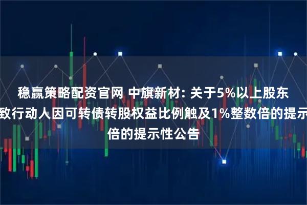 稳赢策略配资官网 中旗新材: 关于5%以上股东及其一致行动人因可转债转股权益比例触及1%整数倍的提示性公告