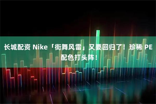 长城配资 Nike「街舞风雷」又要回归了！珍稀 PE 配色打头阵！
